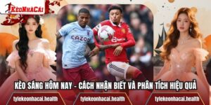 Kèo Sáng Hôm Nay – Cách Nhận Biết Và Phân Tích Hiệu Quả