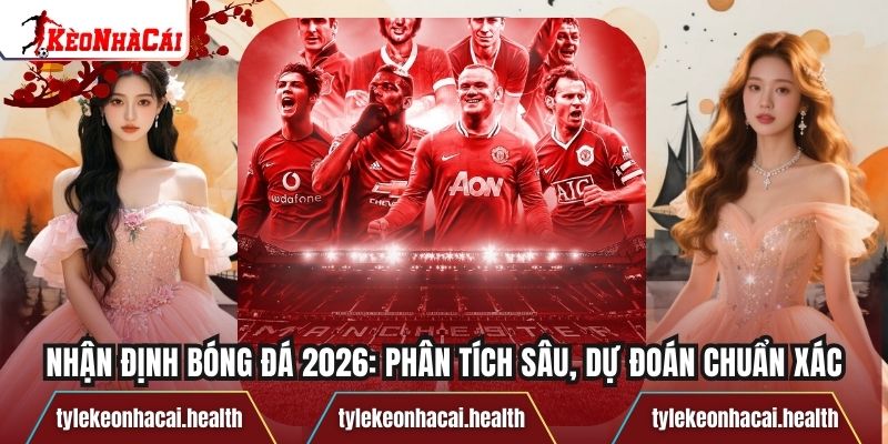 Nhận Định Bóng Đá 2026: Phân Tích Sâu, Dự Đoán Chuẩn Xác