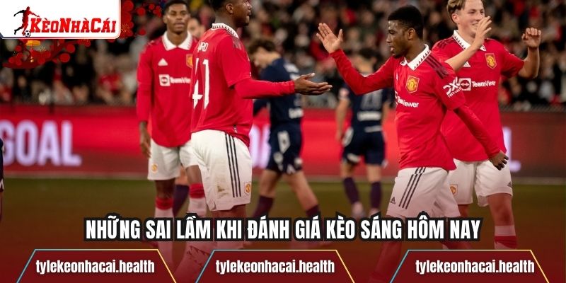 Những sai lầm khi đánh giá kèo sáng hôm nay
